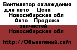 Вентилятор охлаждения для авто  › Цена ­ 2 000 - Новосибирская обл. Авто » Продажа запчастей   . Новосибирская обл.